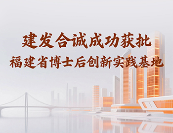 喜讯 | 建发合诚成功获批福建省博士后创新实践基地！